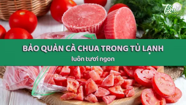 Cà chua để được bao lâu? Cách bảo quản cà chua trong ngăn đá tủ lạnh luôn tươi ngon