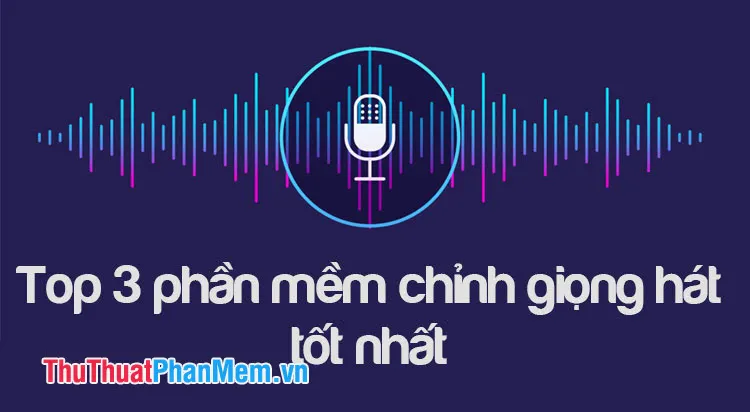 Top 3 phần mềm chỉnh giọng hát tốt nhất