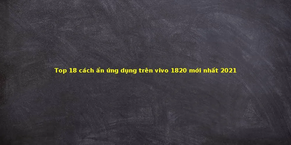 Top 18 cách ẩn ứng dụng trên vivo 1820 mới nhất 2021