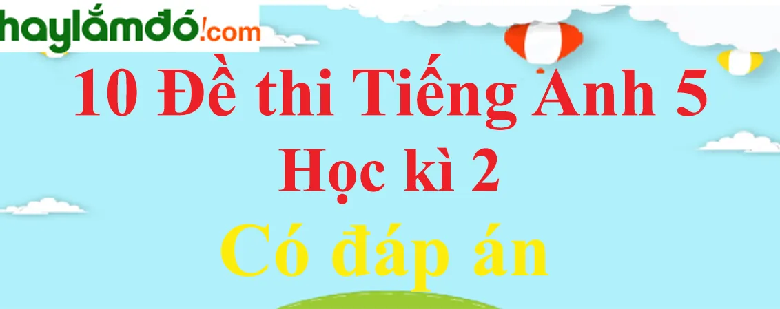 Bộ 10 Đề thi Tiếng Anh lớp 5 Học kì 2 có đáp án